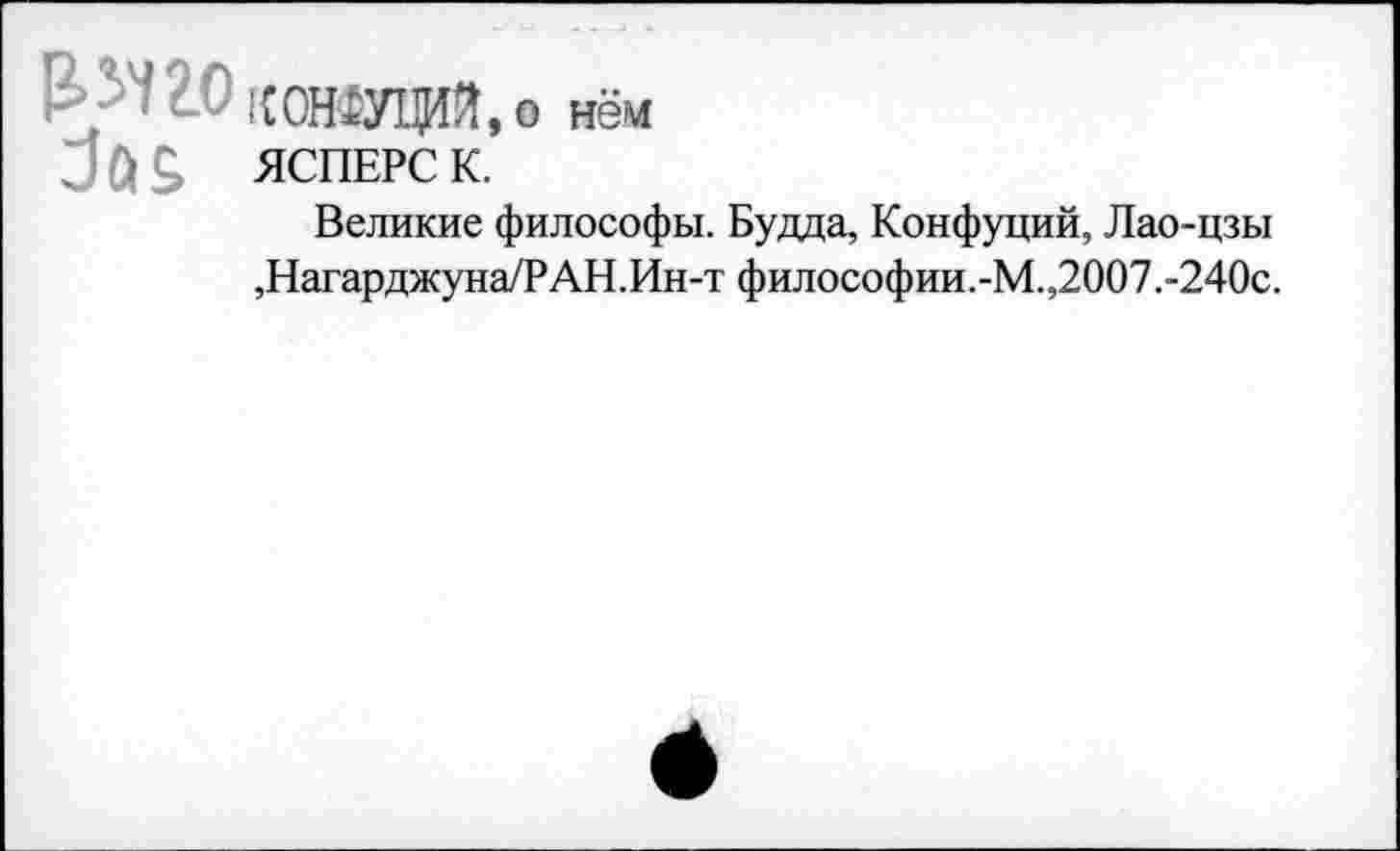 ﻿^2.0 конфущй , о нём
ЯСПЕРС К.
Великие философы. Будда, Конфуций, Лао-цзы ,Нагарджуна/РАН.Ин-т философии.-М.,2007.-240с.